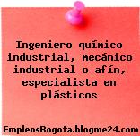 Ingeniero químico industrial, mecánico industrial o afín, especialista en plásticos