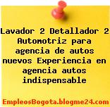 Lavador 2 Detallador 2 Automotriz para agencia de autos nuevos Experiencia en agencia autos indispensable