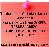 Trabajo : Asistente de Gerencia Nissan-Tlalpan:GRUPO TORRES CORZO AUTOMOTRIZ DE MEXICO S.A DE C.V