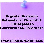 Urgente Mecánico Automotriz Chevrolet Tlalnepantla Contratacion Inmediata