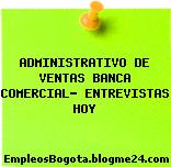 ADMINISTRATIVO DE VENTAS BANCA COMERCIAL- ENTREVISTAS HOY