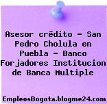 Asesor crédito – San Pedro Cholula en Puebla – Banco Forjadores Institucion de Banca Multiple