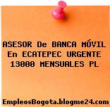 ASESOR De BANCA MÓVIL En ECATEPEC URGENTE 13000 MENSUALES PL