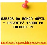 ASESOR De BANCA MÓVIL – URGENTE/ 13000 En TOLUCA/ PL