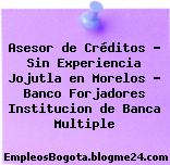 Asesor de Créditos – Sin Experiencia Jojutla en Morelos – Banco Forjadores Institucion de Banca Multiple