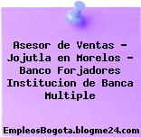Asesor de Ventas – Jojutla en Morelos – Banco Forjadores Institucion de Banca Multiple
