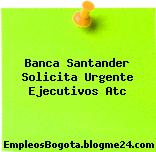 Banca Santander Solicita Urgente Ejecutivos Atc