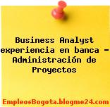 Business Analyst experiencia en banca – Administración de Proyectos