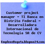 Customer project manager – TI Banca en Distrito Federal – Desarrolladora Internacional de Tecnologia SA de CV
