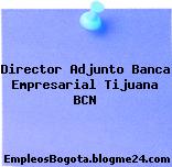 Director Adjunto Banca Empresarial Tijuana BCN