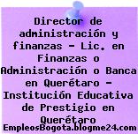 Director de administración y finanzas – Lic. en Finanzas o Administración o Banca en Querétaro – Institución Educativa de Prestigio en Querétaro
