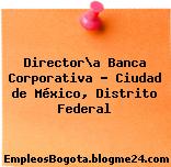 Director\a Banca Corporativa – Ciudad de México, Distrito Federal