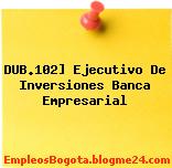 DUB.102] Ejecutivo De Inversiones Banca Empresarial