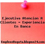 Ejecutiva Atencion A Clientes – Experiencia En Banca