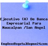 Ejecutivo (A) De Banca Empresarial Para Naucalpan /San Angel