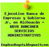Ejecutivo Banca de Empresas y Gobierno Jr. en Michoacán – BBVA BANCOMER SERVICIOS ADMINISTRATIVOS