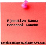 Ejecutivo Banca Personal Cancun