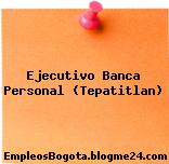 Ejecutivo Banca Personal (Tepatitlan)