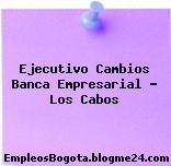 Ejecutivo Cambios Banca Empresarial – Los Cabos