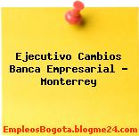 Ejecutivo Cambios Banca Empresarial – Monterrey