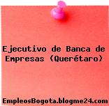 Ejecutivo de Banca de Empresas (Querétaro)