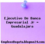 Ejecutivo De Banca Empresarial Jr – Guadalajara