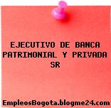 EJECUTIVO DE BANCA PATRIMONIAL Y PRIVADA SR