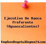 Ejecutivo De Banca Preferente (Aguascalientes)