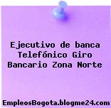 Ejecutivo de banca Telefónico Giro Bancario Zona Norte