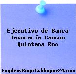 Ejecutivo de Banca Tesorería Cancun Quintana Roo