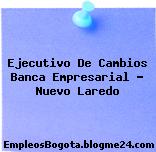 Ejecutivo De Cambios Banca Empresarial – Nuevo Laredo