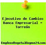Ejecutivo de Cambios Banca Empresarial – Torreón