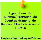 Ejecutivo de Cuenta/Apertura de Cuentas/Manejo de Bancas Electrónicas – Tuxtla