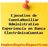 Ejecutivo de CuentaAuxiliar Administrativo Experiencia en Banca ElectrónicaCuentas