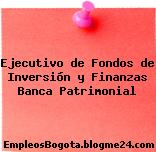 Ejecutivo de Fondos de Inversión y Finanzas Banca Patrimonial