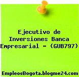 Ejecutivo de Inversiones Banca Empresarial – (GUB797)