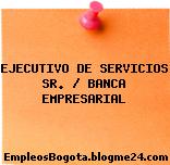 EJECUTIVO DE SERVICIOS SR. / BANCA EMPRESARIAL