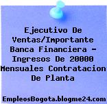 Ejecutivo De Ventas/Importante Banca Financiera – Ingresos De 20000 Mensuales Contratacion De Planta