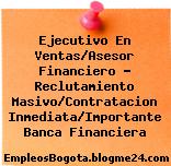 Ejecutivo En Ventas/Asesor Financiero – Reclutamiento Masivo/Contratacion Inmediata/Importante Banca Financiera