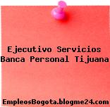 Ejecutivo Servicios Banca Personal Tijuana