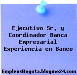 Ejecutivo Sr. y Coordinador Banca Empresarial Experiencia en Banco