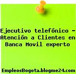 Ejecutivo telefónico – Atención a Clientes en Banca Movil experto