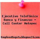 Ejecutivo Telefónico Banca y Finanzas – Call Center Metepec