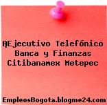 ¡Ejecutivo Telefónico Banca y Finanzas Citibanamex Metepec
