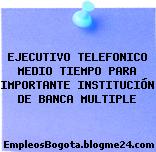 EJECUTIVO TELEFONICO MEDIO TIEMPO PARA IMPORTANTE INSTITUCIÓN DE BANCA MULTIPLE