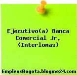 Ejecutivo(a) Banca Comercial Jr. (Interlomas)