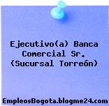Ejecutivo(a) Banca Comercial Sr. (Sucursal Torreón)