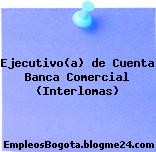 Ejecutivo(a) de Cuenta Banca Comercial (Interlomas)