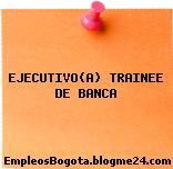 EJECUTIVO(A) TRAINEE DE BANCA