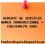 GERENTE DE SERVICIO BANCA TRANSACCIONAL – CUAJIMALPA CDMX